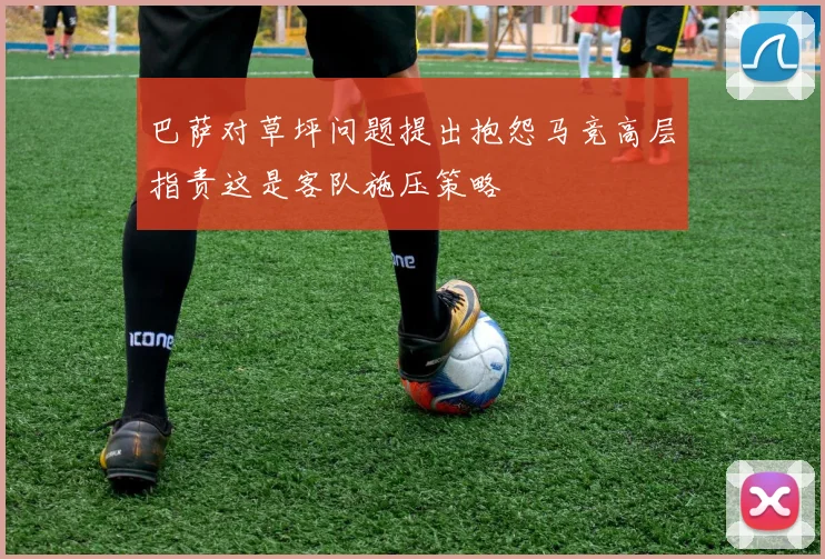 巴萨对草坪问题提出抱怨马竞高层指责这是客队施压策略