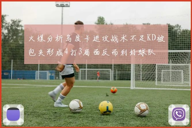 火媒分析乌度卡进攻战术不足KD被包夹形成4打3局面反而利好球队