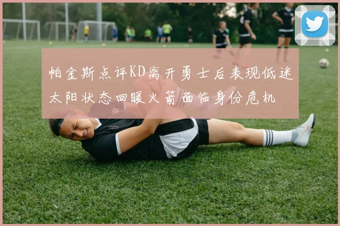 帕金斯点评KD离开勇士后表现低迷太阳状态回暖火箭面临身份危机
