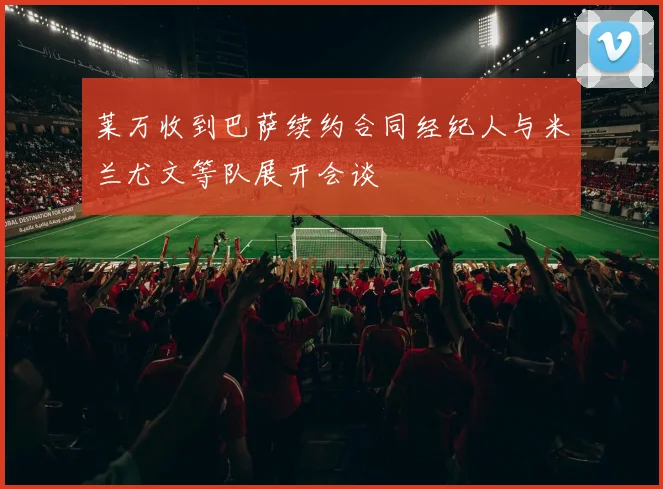 莱万收到巴萨续约合同经纪人与米兰尤文等队展开会谈