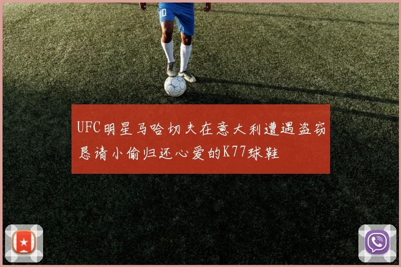 UFC明星马哈切夫在意大利遭遇盗窃恳请小偷归还心爱的K77球鞋