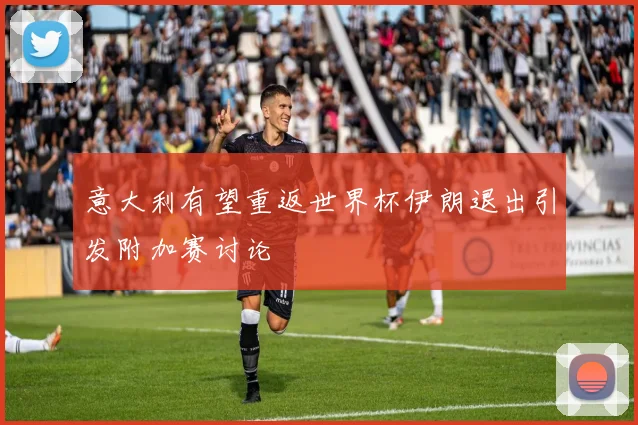意大利有望重返世界杯伊朗退出引发附加赛讨论