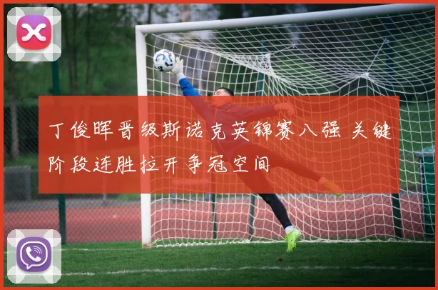 丁俊晖晋级斯诺克英锦赛八强 关键阶段连胜拉开争冠空间