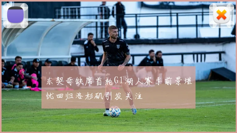 东契奇缺席首轮G1湖人赛季前景堪忧回归洛杉矶引发关注