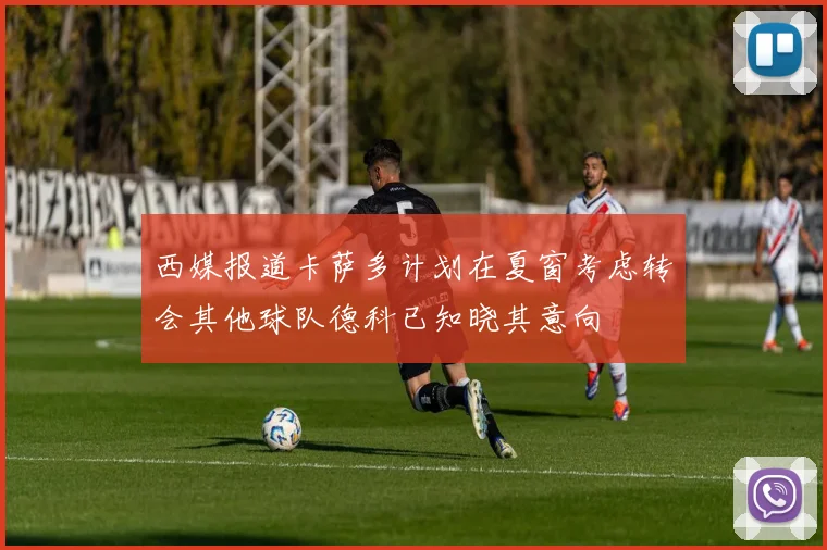 西媒报道卡萨多计划在夏窗考虑转会其他球队德科已知晓其意向