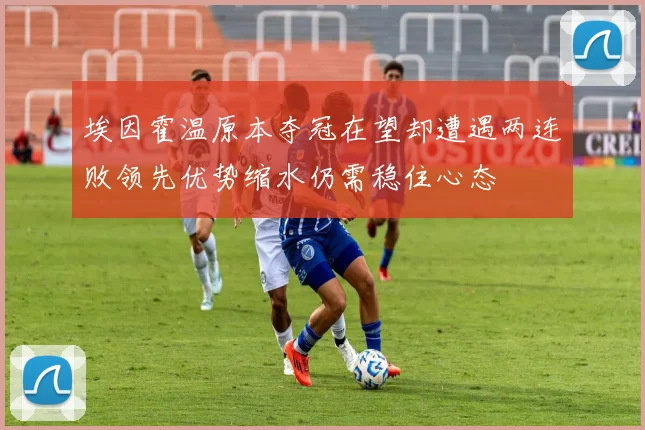 埃因霍温原本夺冠在望却遭遇两连败领先优势缩水仍需稳住心态