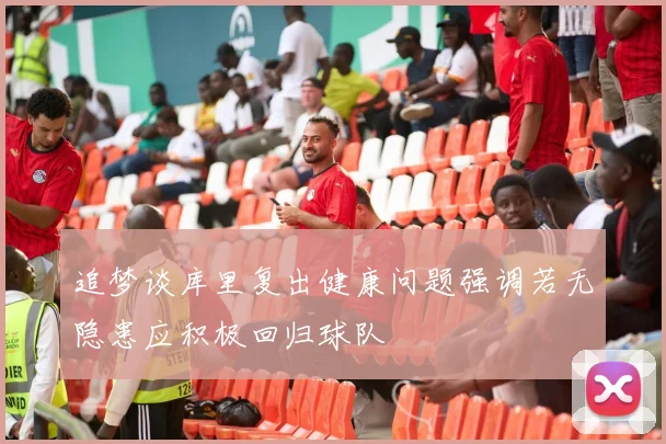 追梦谈库里复出健康问题强调若无隐患应积极回归球队
