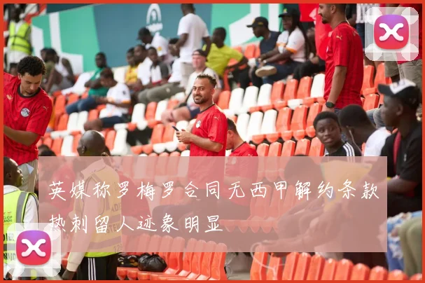 英媒称罗梅罗合同无西甲解约条款热刺留人迹象明显