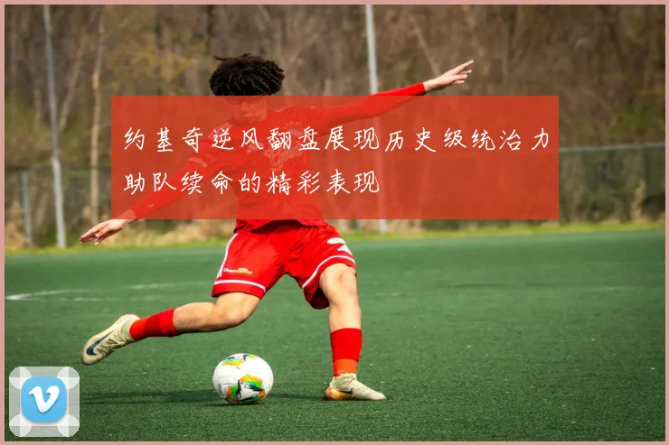 约基奇逆风翻盘展现历史级统治力助队续命的精彩表现