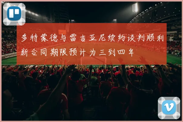 多特蒙德与雷吉亚尼续约谈判顺利新合同期限预计为三到四年