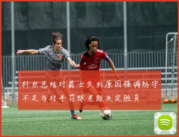 科尔总结对爵士失利原因强调防守不足与对手罚球差距决定胜负