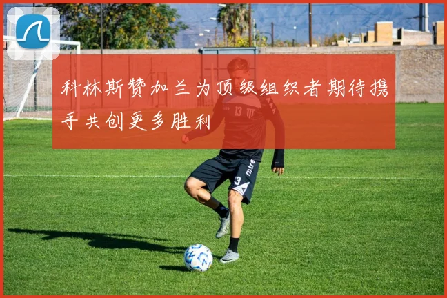 科林斯赞加兰为顶级组织者期待携手共创更多胜利