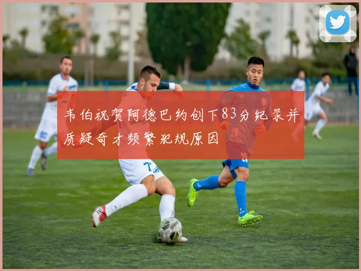 韦伯祝贺阿德巴约创下83分纪录并质疑奇才频繁犯规原因