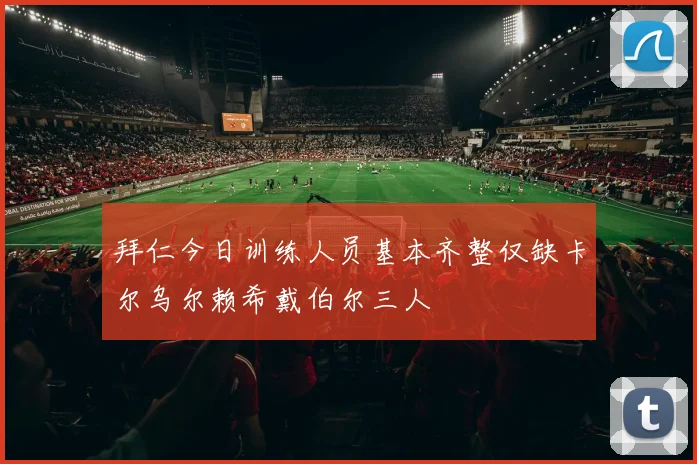 拜仁今日训练人员基本齐整仅缺卡尔乌尔赖希戴伯尔三人