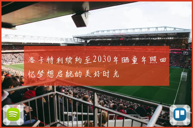 洛卡特利续约至2030年晒童年照回忆梦想启航的美好时光