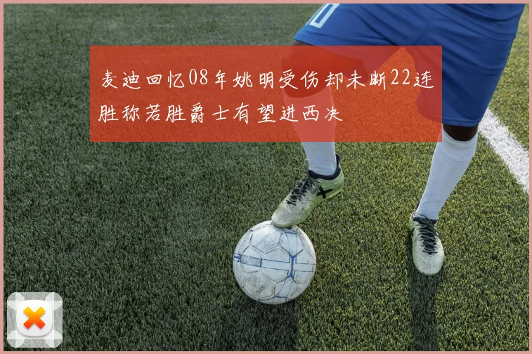 麦迪回忆08年姚明受伤却未断22连胜称若胜爵士有望进西决